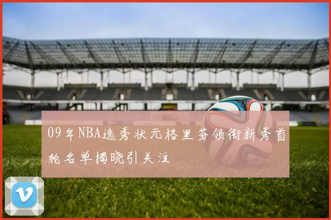 09年NBA选秀状元格里芬领衔新秀首轮名单揭晓引关注