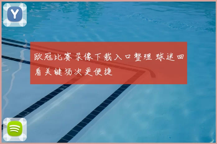 欧冠比赛录像下载入口整理 球迷回看关键场次更便捷