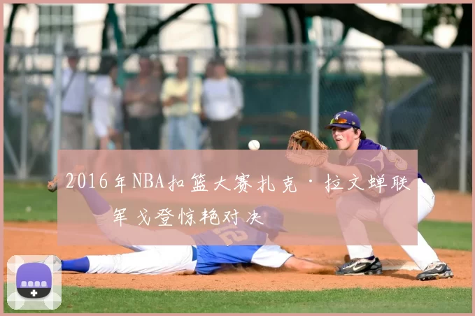 2016年NBA扣篮大赛扎克·拉文蝉联冠军戈登惊艳对决