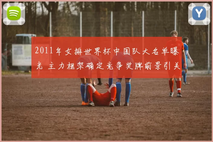 2011年女排世界杯中国队大名单曝光 主力框架确定竞争奖牌前景引关注