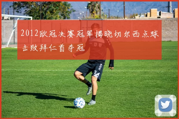 2012欧冠决赛冠军揭晓切尔西点球击败拜仁首夺冠