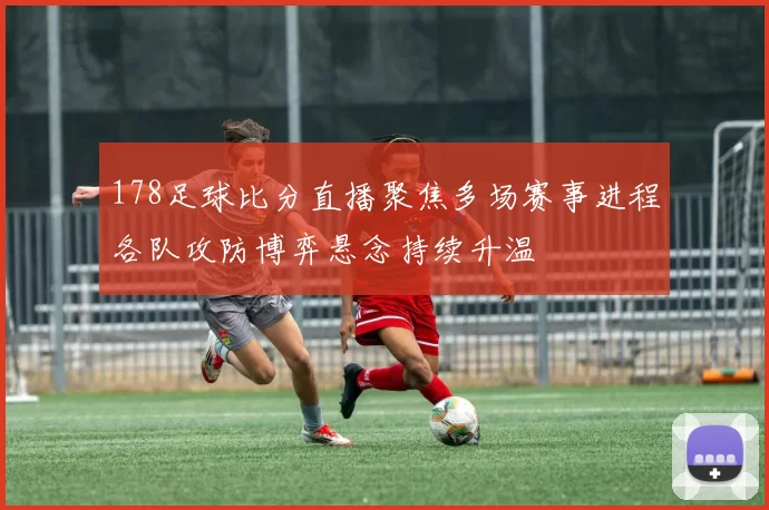 178足球比分直播聚焦多场赛事进程各队攻防博弈悬念持续升温