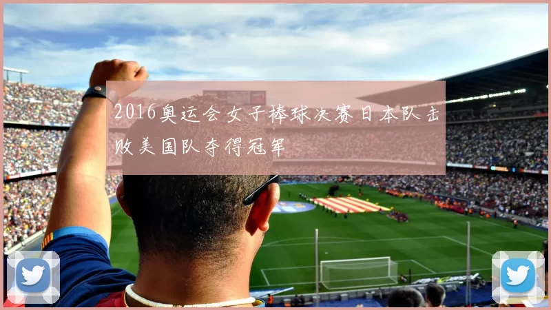 2016奥运会女子棒球决赛日本队击败美国队夺得冠军
