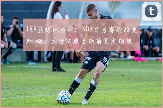 188篮球比分网:NBA季后赛战报更新 湖人主场取胜晋级前景更明朗