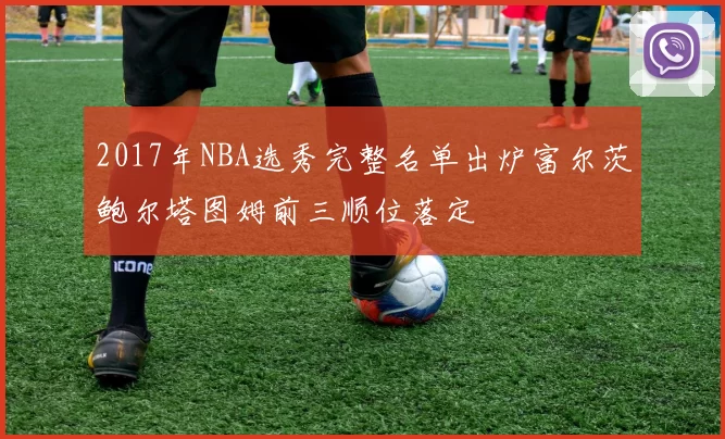 2017年NBA选秀完整名单出炉富尔茨鲍尔塔图姆前三顺位落定