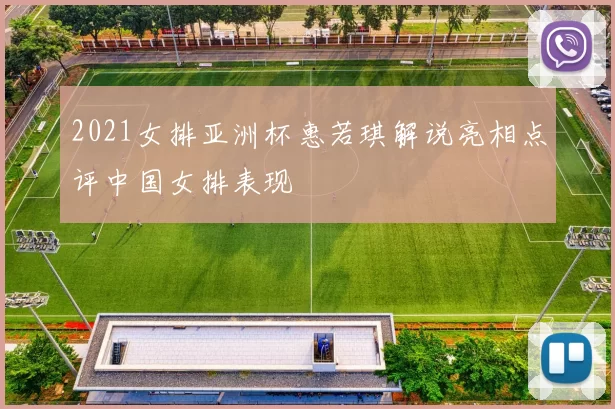 2021女排亚洲杯惠若琪解说亮相点评中国女排表现