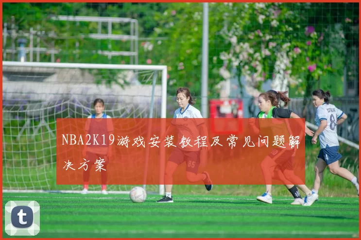 NBA2K19游戏安装教程及常见问题解决方案