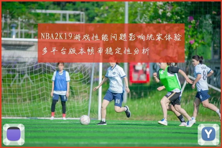 NBA2K19游戏性能问题影响玩家体验多平台版本帧率稳定性分析