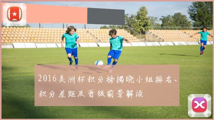 2016美洲杯积分榜揭晓小组排名、积分差距及晋级前景解读