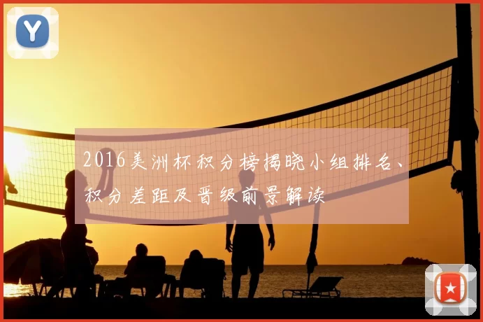 2016美洲杯积分榜揭晓小组排名、积分差距及晋级前景解读