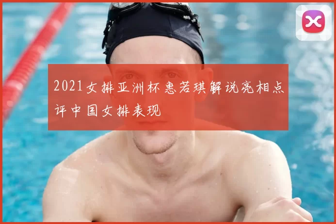 2021女排亚洲杯惠若琪解说亮相点评中国女排表现